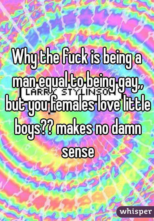 Why the fuck is being a man equal to being gay,, but you females love little boys?? makes no damn sense
