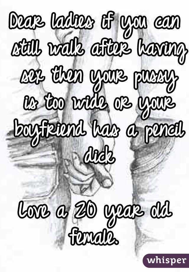 Dear ladies if you can still walk after having sex then your pussy is too wide or your boyfriend has a pencil dick

Love a 20 year old female. 