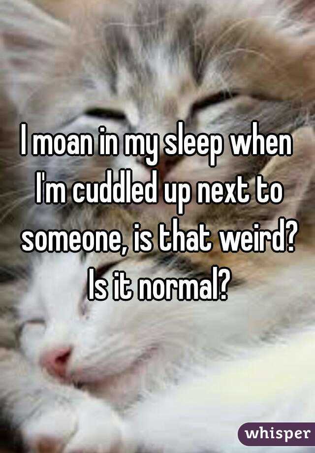 I moan in my sleep when I'm cuddled up next to someone, is that weird? Is it normal?