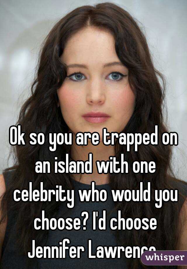 Ok so you are trapped on an island with one celebrity who would you choose? I'd choose Jennifer Lawrence. 