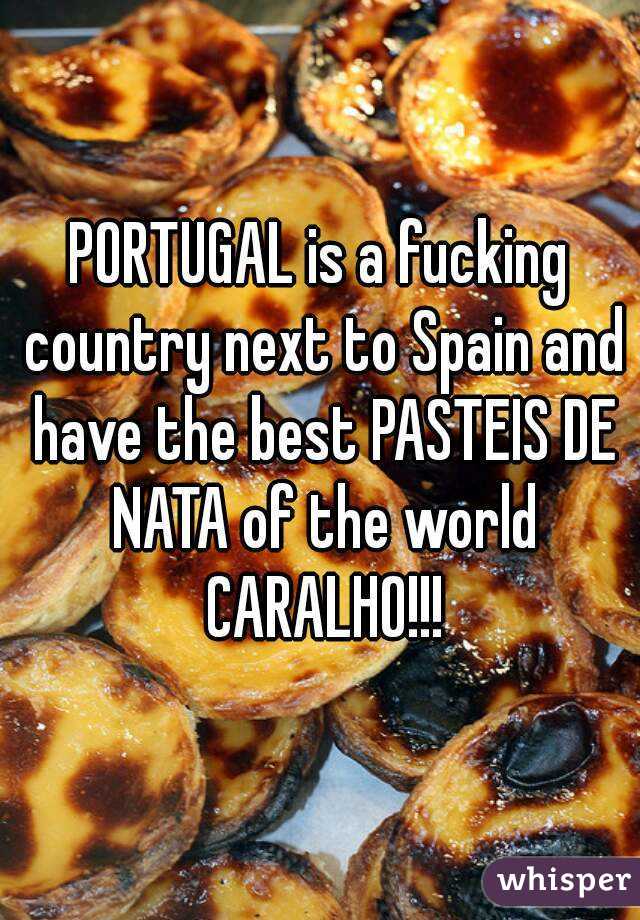 PORTUGAL is a fucking country next to Spain and have the best PASTEIS DE NATA of the world CARALHO!!!