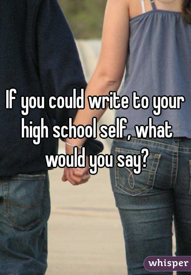 If you could write to your high school self, what would you say?