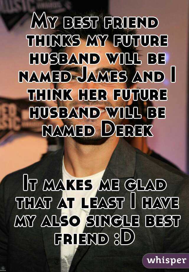 My best friend thinks my future husband will be named James and I think her future husband will be named Derek


It makes me glad that at least I have my also single best friend :D 