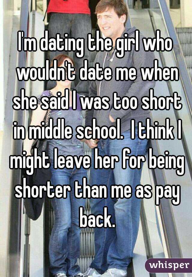 I'm dating the girl who wouldn't date me when she said I was too short in middle school.  I think I might leave her for being shorter than me as pay back.