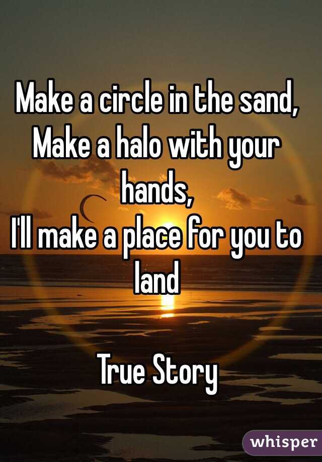 Make a circle in the sand,
Make a halo with your hands,
I'll make a place for you to land

True Story