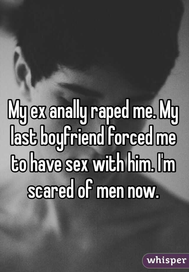 My ex anally raped me. My last boyfriend forced me to have sex with him. I'm scared of men now. 