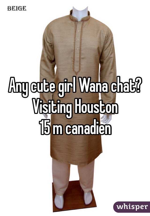 Any cute girl Wana chat? 
Visiting Houston 
15 m canadien 