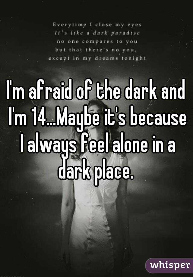 I'm afraid of the dark and I'm 14...Maybe it's because I always feel alone in a dark place. 