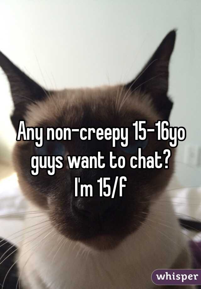 Any non-creepy 15-16yo guys want to chat? 
I'm 15/f