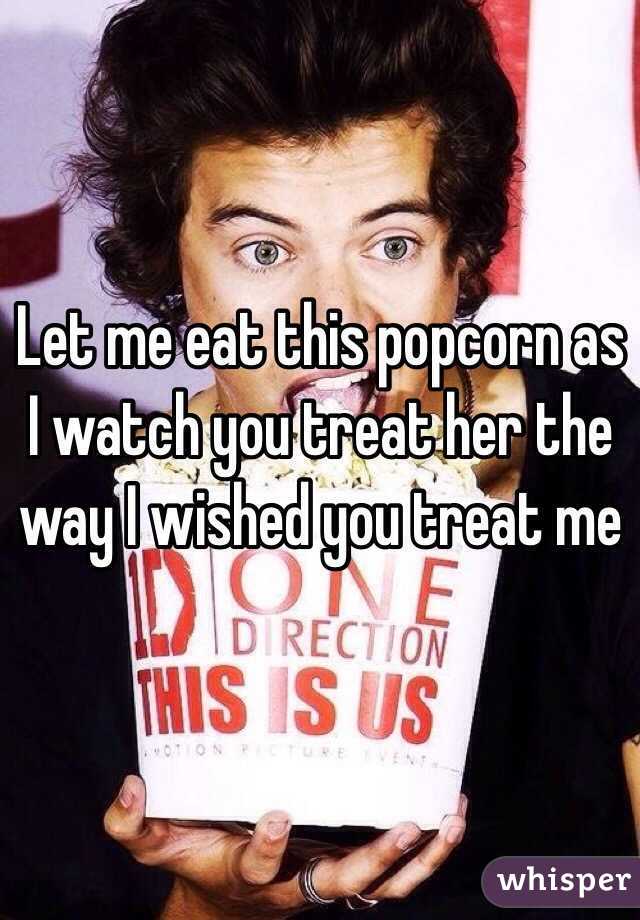Let me eat this popcorn as I watch you treat her the way I wished you treat me