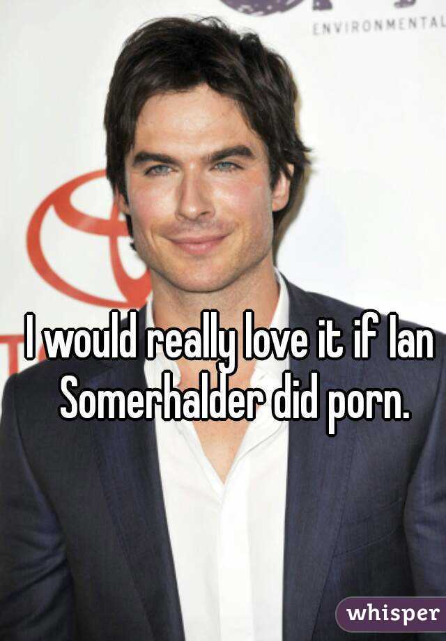I would really love it if Ian Somerhalder did porn.
