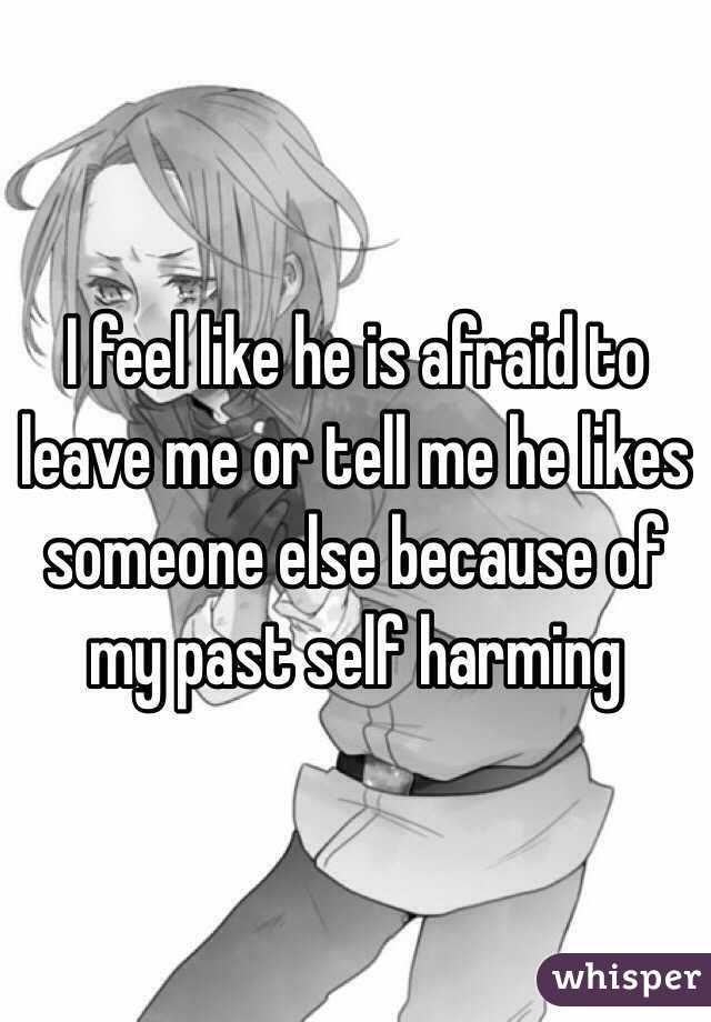 I feel like he is afraid to leave me or tell me he likes someone else because of my past self harming 