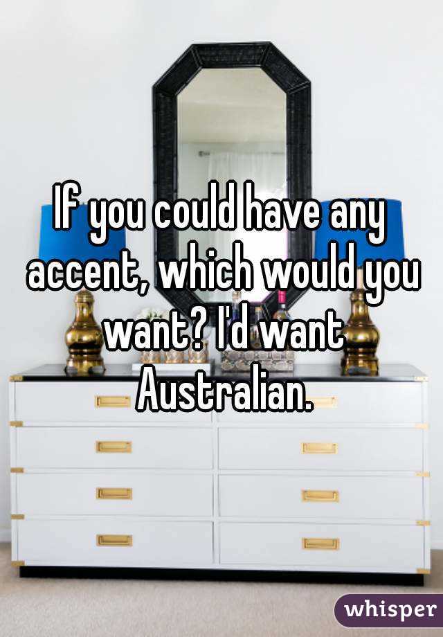 If you could have any accent, which would you want? I'd want Australian.