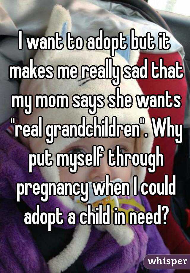 I want to adopt but it makes me really sad that my mom says she wants "real grandchildren". Why put myself through pregnancy when I could adopt a child in need?