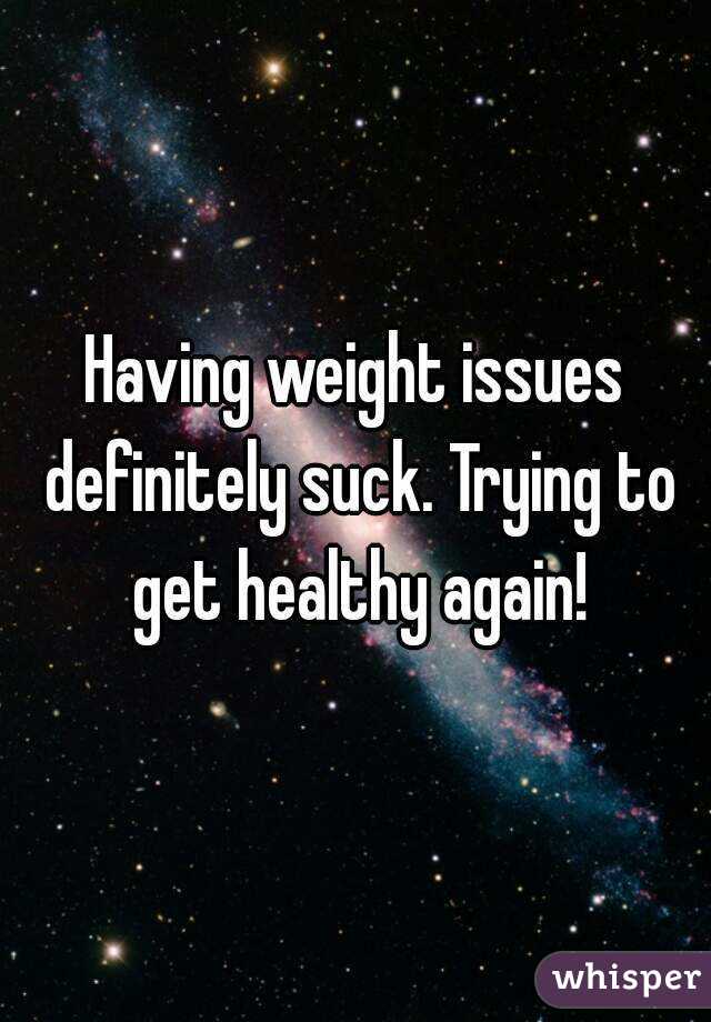 Having weight issues definitely suck. Trying to get healthy again!