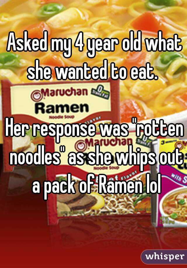 Asked my 4 year old what she wanted to eat.  

Her response was "rotten noodles" as she whips out a pack of Ramen lol