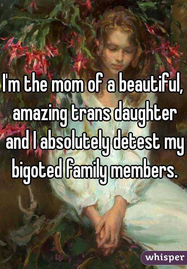 I'm the mom of a beautiful, amazing trans daughter and I absolutely detest my bigoted family members.