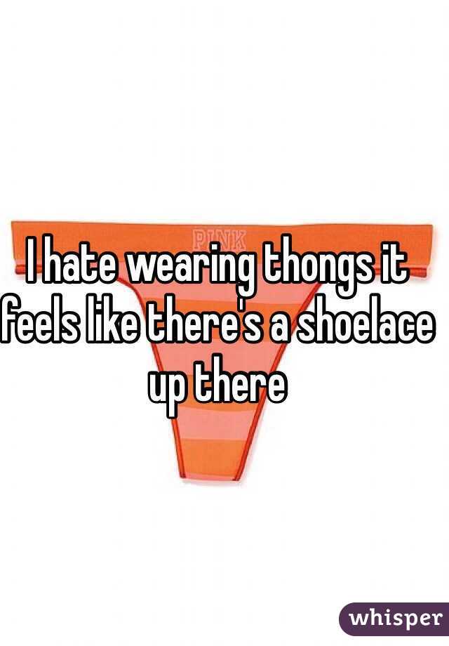 I hate wearing thongs it feels like there's a shoelace up there 