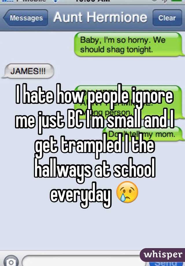 I hate how people ignore me just BC I'm small and I get trampled I the hallways at school everyday 😢