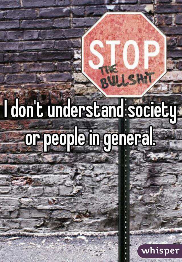 I don't understand society or people in general. 