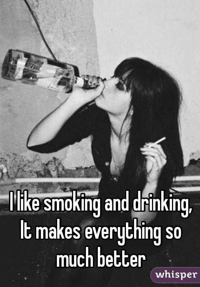 I like smoking and drinking, 
It makes everything so much better 