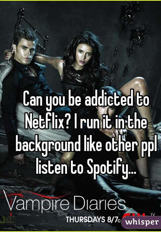 Can you be addicted to Netflix? I run it in the background like other ppl listen to Spotify...