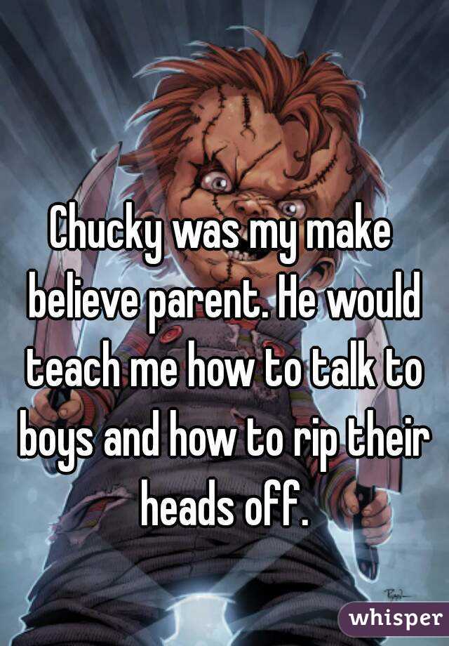 Chucky was my make believe parent. He would teach me how to talk to boys and how to rip their heads off.

