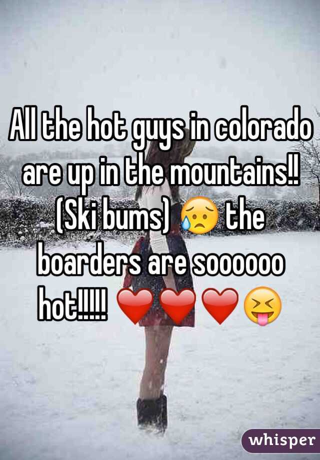 All the hot guys in colorado are up in the mountains!! (Ski bums) 😥 the boarders are soooooo hot!!!!! ❤️❤️❤️😝