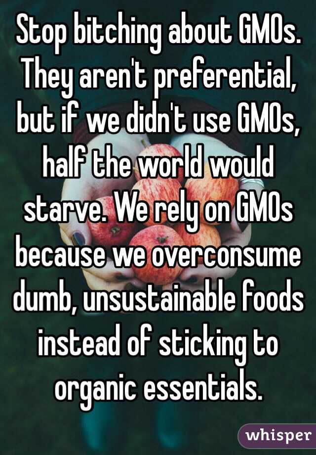 Stop bitching about GMOs. They aren't preferential, but if we didn't use GMOs, half the world would starve. We rely on GMOs because we overconsume dumb, unsustainable foods instead of sticking to organic essentials.