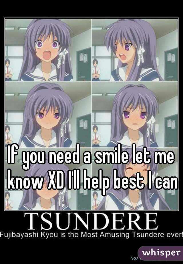 If you need a smile let me know XD I'll help best I can 