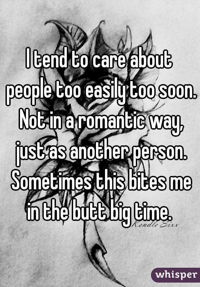 I tend to care about people too easily too soon. Not in a romantic way, just as another person. Sometimes this bites me in the butt big time. 