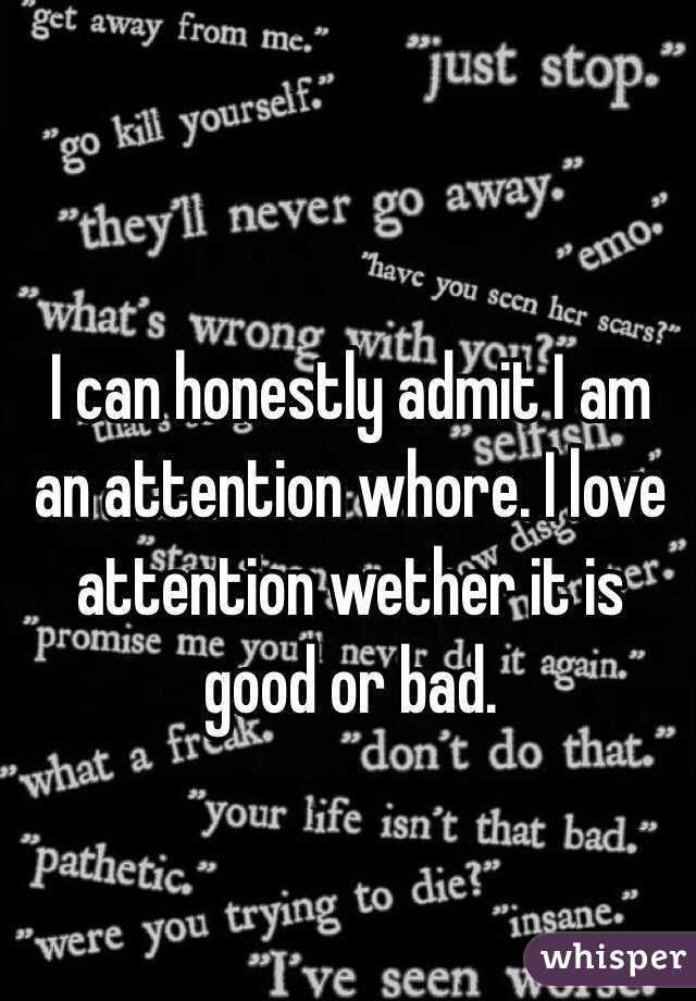 I can honestly admit I am an attention whore. I love attention wether it is good or bad. 