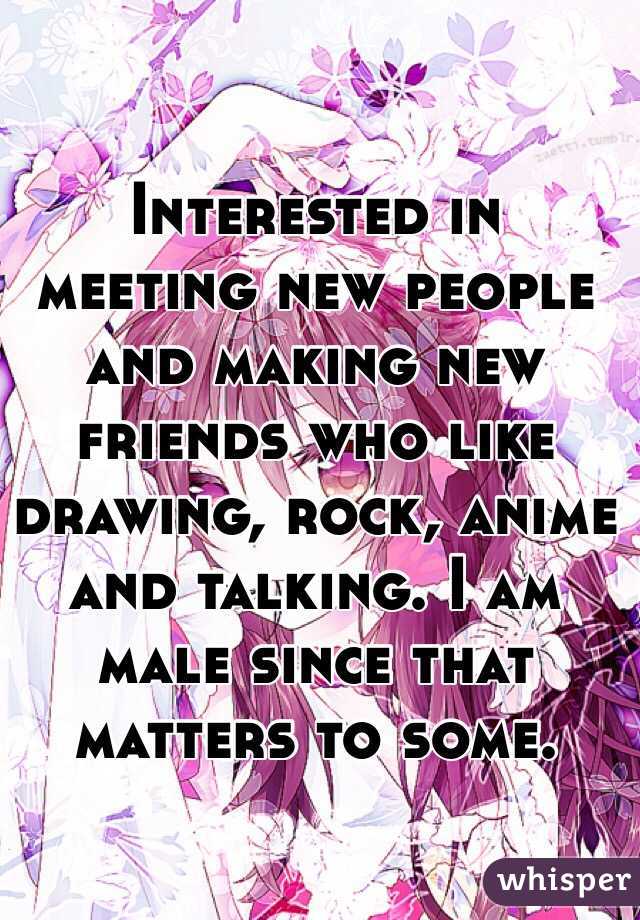 Interested in meeting new people and making new friends who like drawing, rock, anime and talking. I am male since that matters to some.