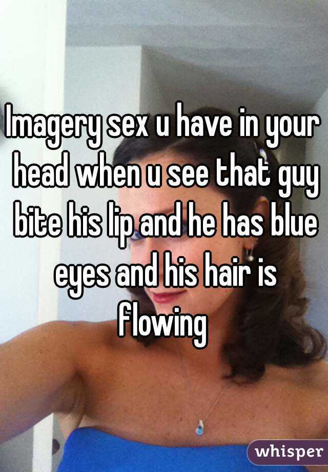 Imagery sex u have in your head when u see that guy bite his lip and he has blue eyes and his hair is flowing 