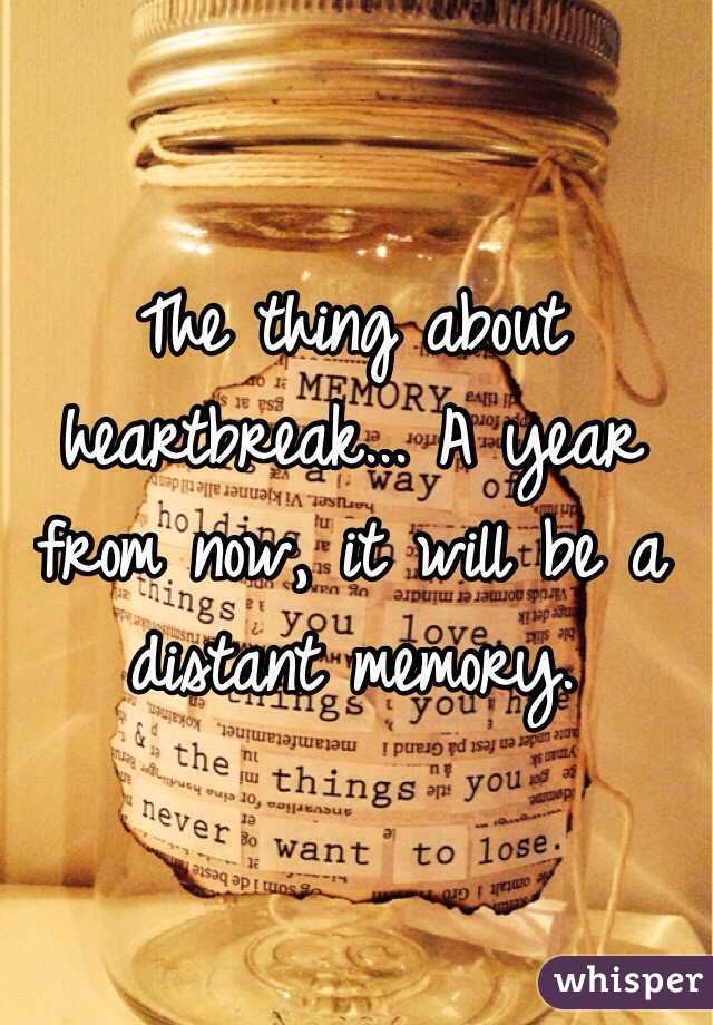 The thing about heartbreak... A year from now, it will be a distant memory. 