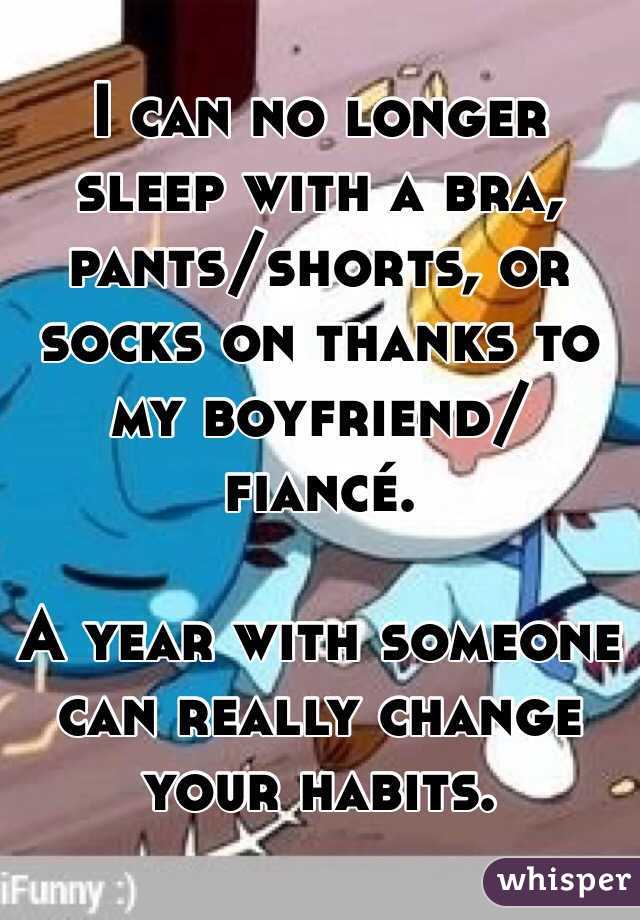 I can no longer sleep with a bra, pants/shorts, or socks on thanks to my boyfriend/fiancé. 

A year with someone can really change your habits. 