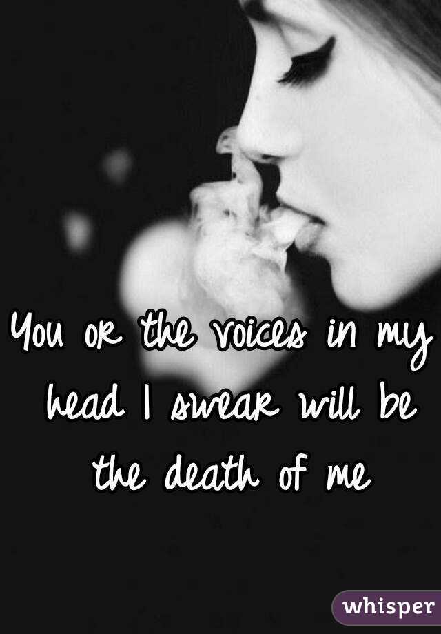 You or the voices in my head I swear will be the death of me