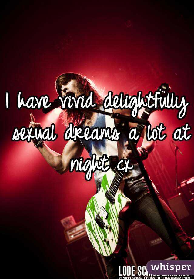 I have vivid delightfully sexual dreams a lot at night cx