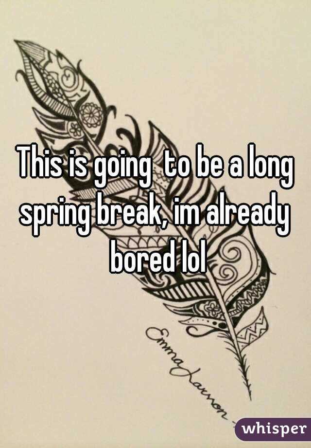 This is going  to be a long spring break, im already  bored lol