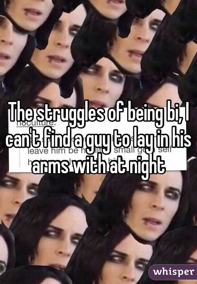 The struggles of being bi, I can't find a guy to lay in his arms with at night 