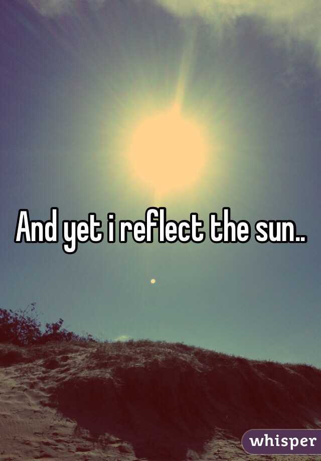 And yet i reflect the sun..