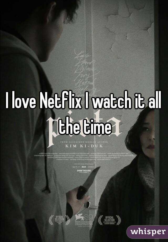 I love Netflix I watch it all the time