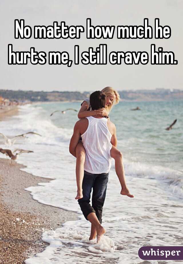 No matter how much he hurts me, I still crave him. 
