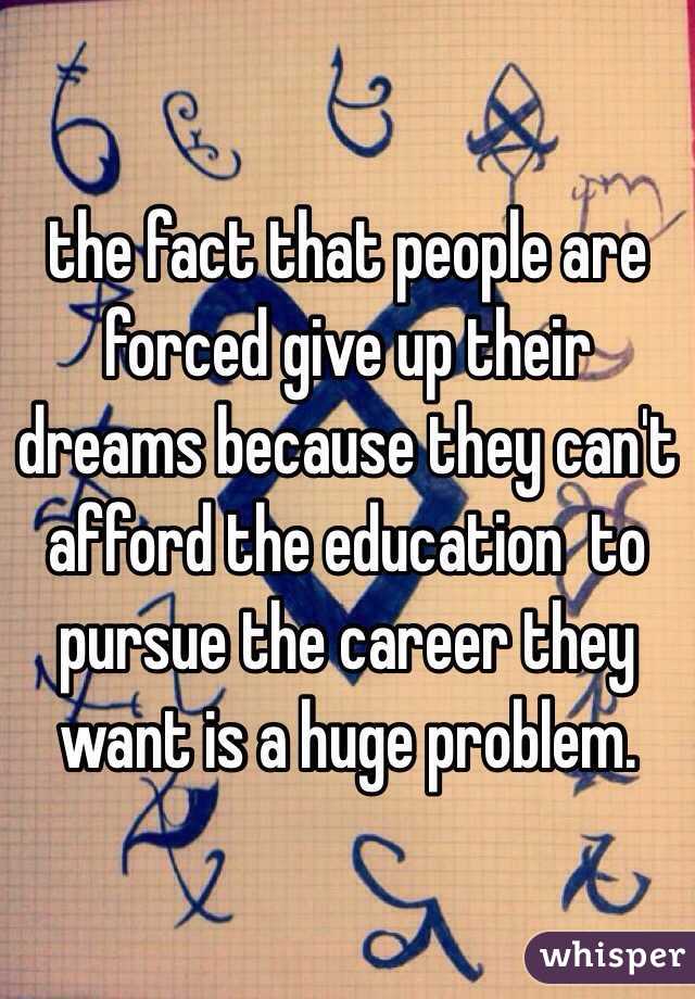 the fact that people are forced give up their dreams because they can't afford the education  to pursue the career they want is a huge problem. 