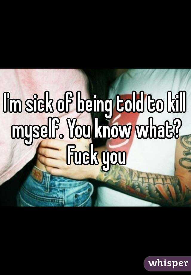 I'm sick of being told to kill myself. You know what? Fuck you