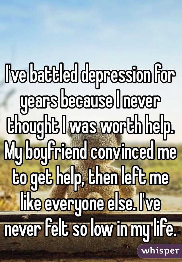 I've battled depression for years because I never thought I was worth help. My boyfriend convinced me to get help, then left me like everyone else. I've never felt so low in my life. 