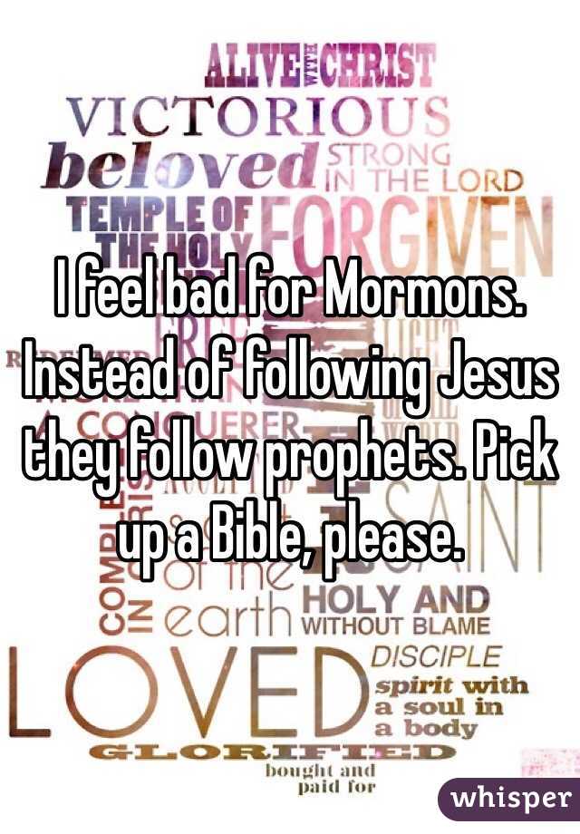 I feel bad for Mormons. Instead of following Jesus they follow prophets. Pick up a Bible, please. 