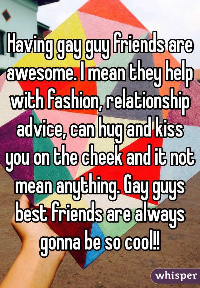 Having gay guy friends are awesome. I mean they help with fashion, relationship advice, can hug and kiss you on the cheek and it not mean anything. Gay guys best friends are always gonna be so cool!! 