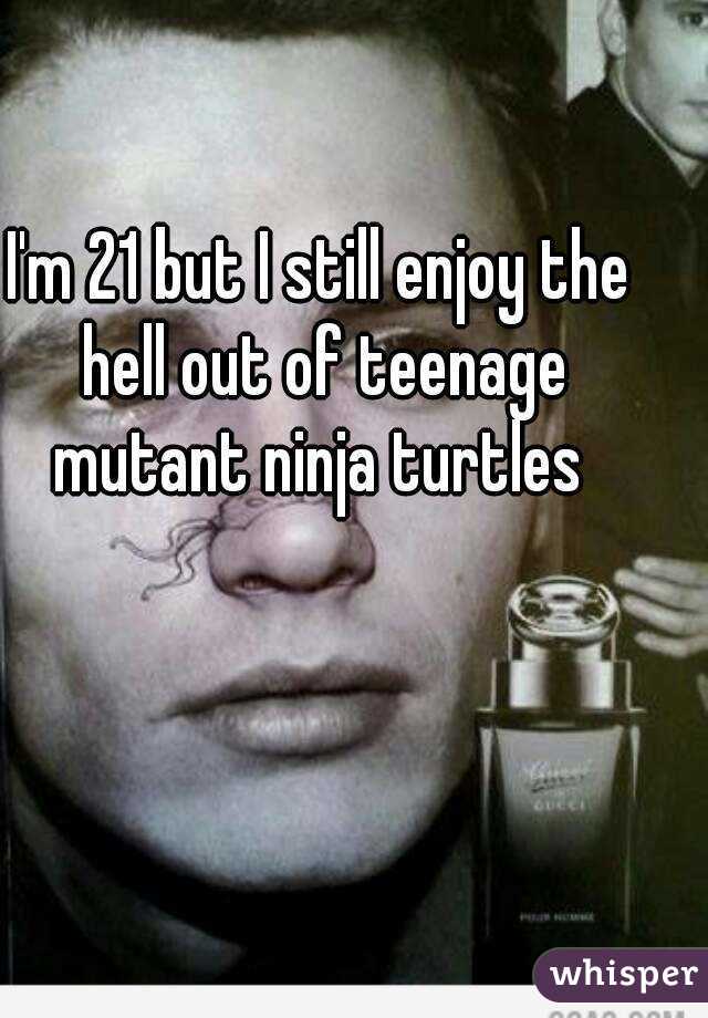 I'm 21 but I still enjoy the hell out of teenage mutant ninja turtles 