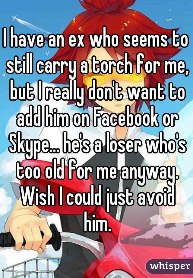 I have an ex who seems to still carry a torch for me, but I really don't want to add him on Facebook or Skype... he's a loser who's too old for me anyway. Wish I could just avoid him.